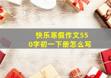 快乐寒假作文550字初一下册怎么写