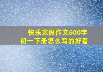 快乐寒假作文600字初一下册怎么写的好看