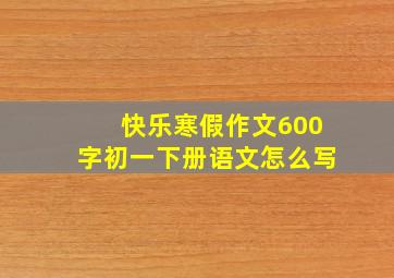 快乐寒假作文600字初一下册语文怎么写