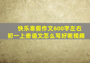 快乐寒假作文600字左右初一上册语文怎么写好呢视频