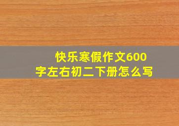 快乐寒假作文600字左右初二下册怎么写