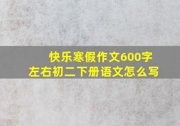 快乐寒假作文600字左右初二下册语文怎么写