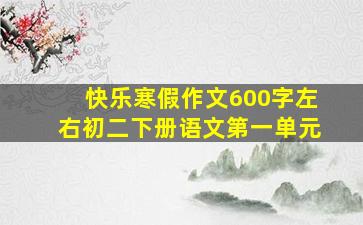 快乐寒假作文600字左右初二下册语文第一单元