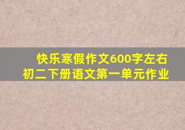 快乐寒假作文600字左右初二下册语文第一单元作业