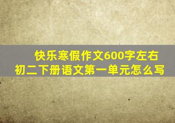 快乐寒假作文600字左右初二下册语文第一单元怎么写