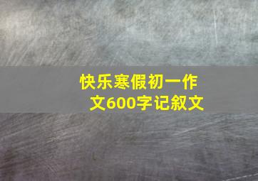 快乐寒假初一作文600字记叙文