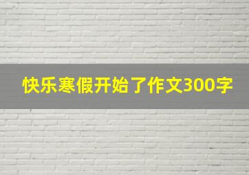 快乐寒假开始了作文300字