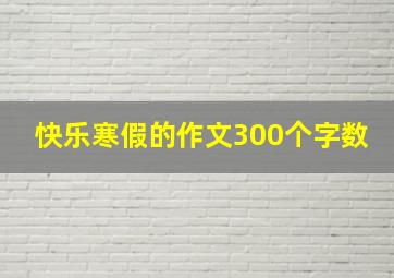 快乐寒假的作文300个字数