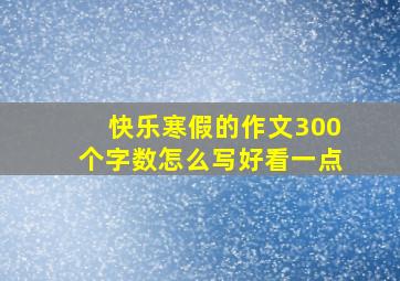 快乐寒假的作文300个字数怎么写好看一点