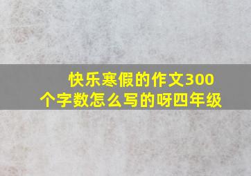 快乐寒假的作文300个字数怎么写的呀四年级