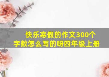 快乐寒假的作文300个字数怎么写的呀四年级上册