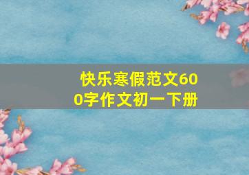 快乐寒假范文600字作文初一下册