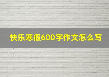 快乐寒假600字作文怎么写