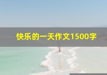 快乐的一天作文1500字