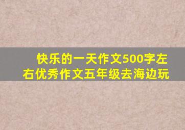 快乐的一天作文500字左右优秀作文五年级去海边玩