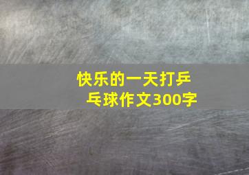 快乐的一天打乒乓球作文300字