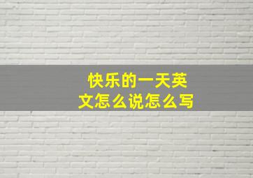 快乐的一天英文怎么说怎么写