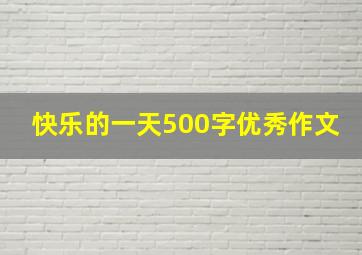 快乐的一天500字优秀作文