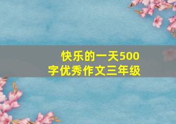 快乐的一天500字优秀作文三年级