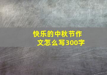 快乐的中秋节作文怎么写300字