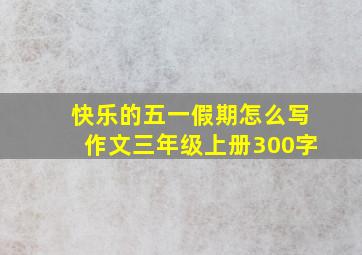 快乐的五一假期怎么写作文三年级上册300字