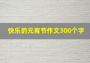 快乐的元宵节作文300个字