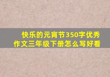 快乐的元宵节350字优秀作文三年级下册怎么写好看