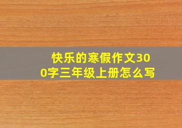 快乐的寒假作文300字三年级上册怎么写