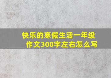 快乐的寒假生活一年级作文300字左右怎么写