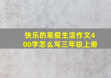 快乐的寒假生活作文400字怎么写三年级上册