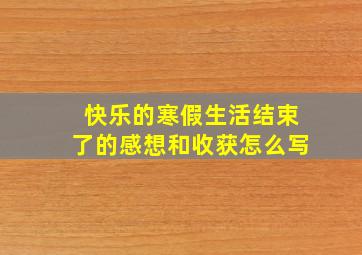 快乐的寒假生活结束了的感想和收获怎么写