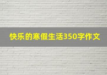 快乐的寒假生活350字作文