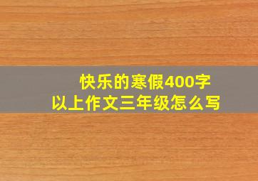 快乐的寒假400字以上作文三年级怎么写