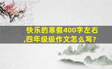 快乐的寒假400字左右,四年级级作文怎么写?