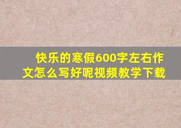 快乐的寒假600字左右作文怎么写好呢视频教学下载