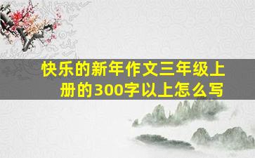 快乐的新年作文三年级上册的300字以上怎么写