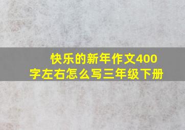 快乐的新年作文400字左右怎么写三年级下册