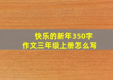 快乐的新年350字作文三年级上册怎么写