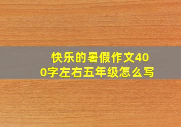 快乐的暑假作文400字左右五年级怎么写