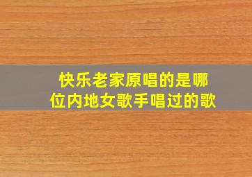 快乐老家原唱的是哪位内地女歌手唱过的歌