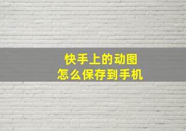 快手上的动图怎么保存到手机