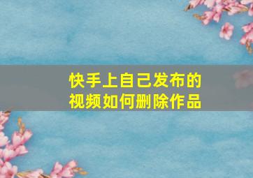 快手上自己发布的视频如何删除作品