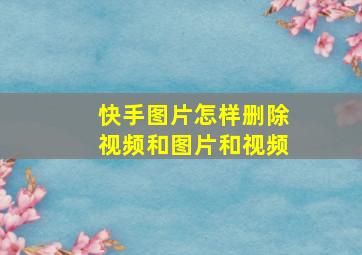 快手图片怎样删除视频和图片和视频