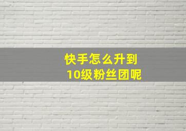 快手怎么升到10级粉丝团呢