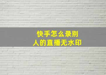 快手怎么录别人的直播无水印