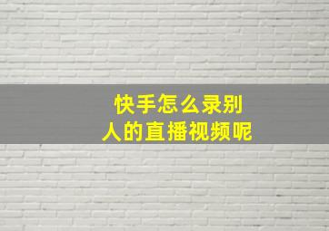 快手怎么录别人的直播视频呢