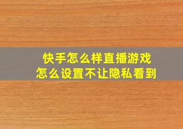 快手怎么样直播游戏怎么设置不让隐私看到