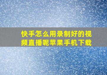 快手怎么用录制好的视频直播呢苹果手机下载