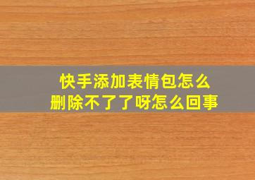 快手添加表情包怎么删除不了了呀怎么回事