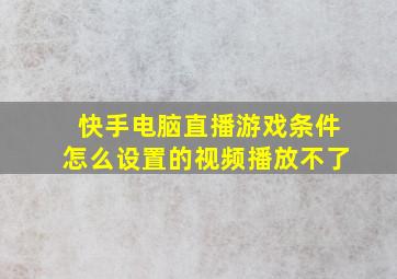 快手电脑直播游戏条件怎么设置的视频播放不了